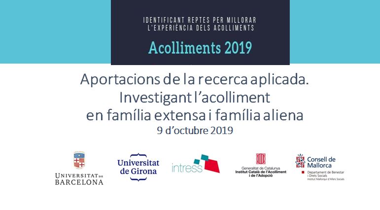 Identificant reptes per millorar l'experiència dels acolliments - Acolliments 2019 - Aportacions de la recerca aplicada. Investigant l'acolliment en família extensa i família aliena, 9 d'octubre 2019 - Universitat de Barcelona; Universitat de Girona; intress; Generalitat de Catalunya, Institut Català de l'Acolliment i de l'Adopció; Consell de Mallorca, Departament de Benestar i Drets Socials